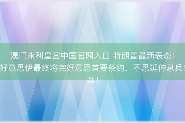 澳门永利皇宫中国官网入口 特朗普最新表态：好意思伊最终将完好意思首要条约，不思延伸息兵！