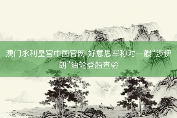 澳门永利皇宫中国官网 好意思军称对一艘“涉伊朗”油轮登船查验