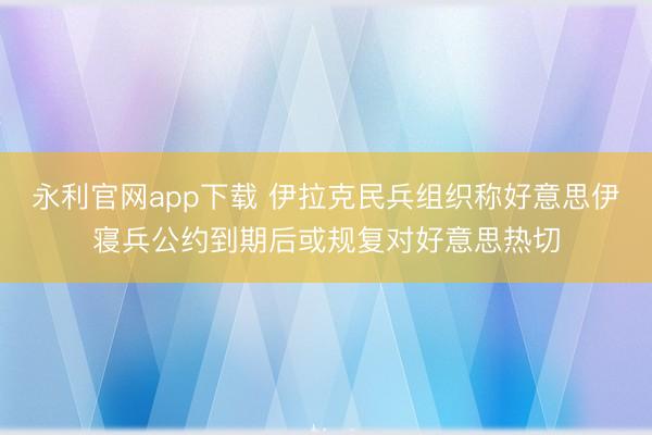 永利官网app下载 伊拉克民兵组织称好意思伊寝兵公约到期后或规复对好意思热切