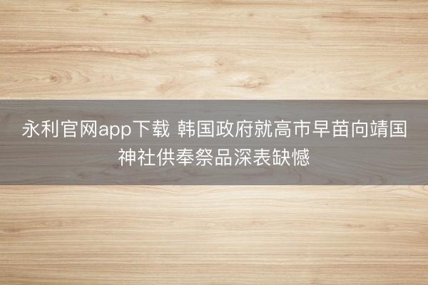 永利官网app下载 韩国政府就高市早苗向靖国神社供奉祭品深表缺憾