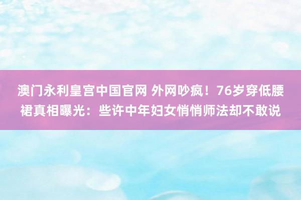 澳门永利皇宫中国官网 外网吵疯！76岁穿低腰裙真相曝光：些许中年妇女悄悄师法却不敢说