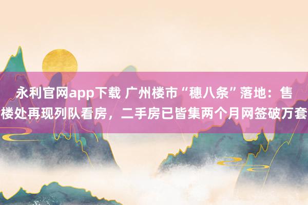 永利官网app下载 广州楼市“穗八条”落地:售楼处再现列队看房,二手房已皆集两个月网签破万套