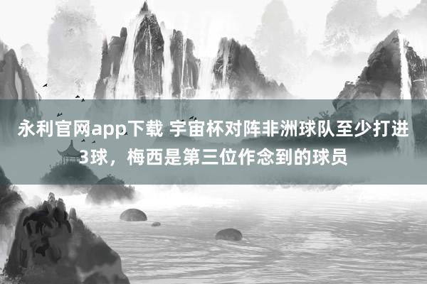 永利官网app下载 宇宙杯对阵非洲球队至少打进3球，梅西是第三位作念到的球员