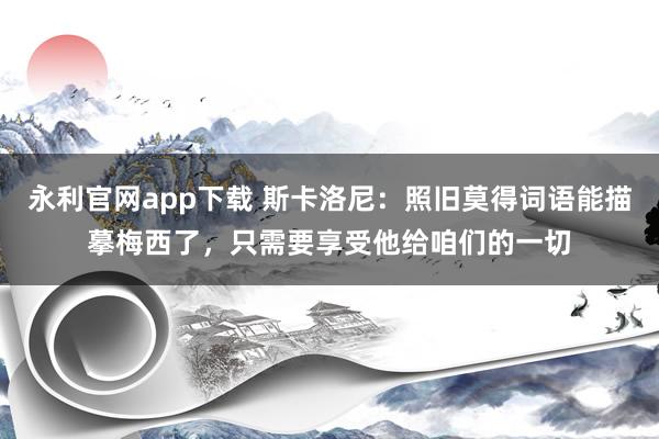 永利官网app下载 斯卡洛尼：照旧莫得词语能描摹梅西了，只需要享受他给咱们的一切