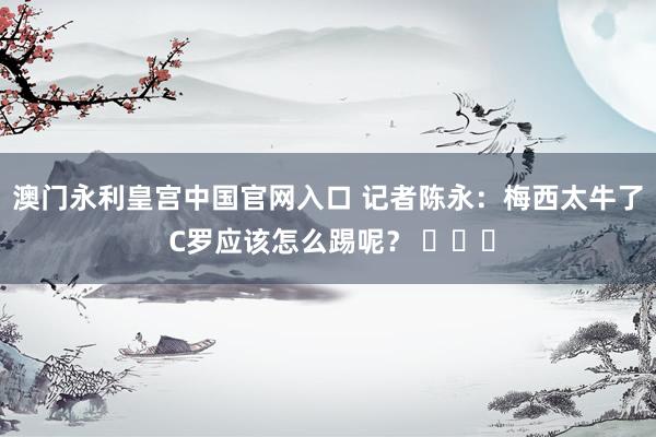 澳门永利皇宫中国官网入口 记者陈永：梅西太牛了 C罗应该怎么踢呢？ ​​​