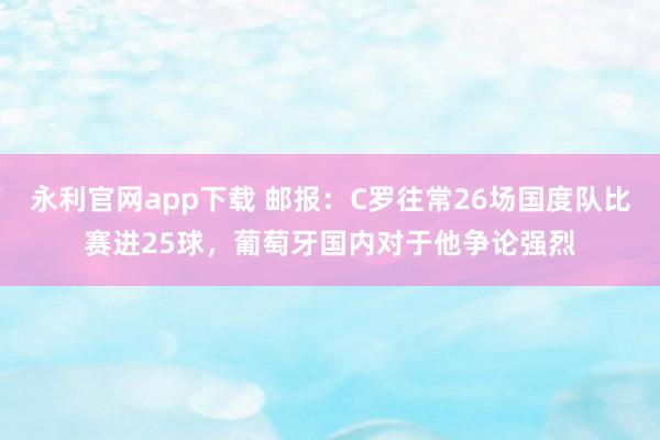 永利官网app下载 邮报：C罗往常26场国度队比赛进25球，葡萄牙国内对于他争论强烈