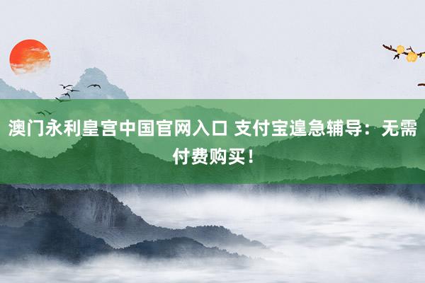澳门永利皇宫中国官网入口 支付宝遑急辅导：无需付费购买！