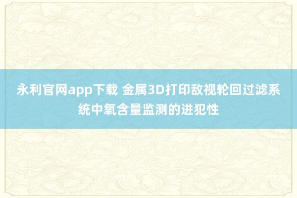 永利官网app下载 金属3D打印敌视轮回过滤系统中氧含量监测的进犯性