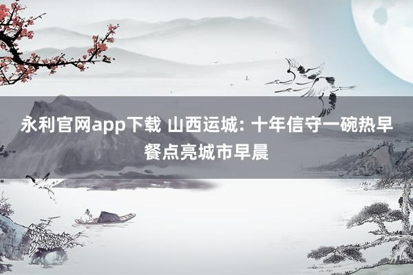 永利官网app下载 山西运城: 十年信守一碗热早餐点亮城市早晨