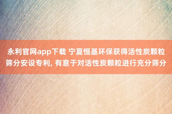 永利官网app下载 宁夏恒基环保获得活性炭颗粒筛分安设专利， 有意于对活性炭颗粒进行充分筛分