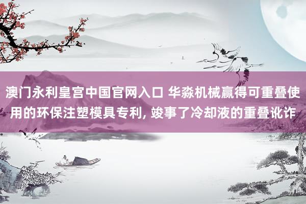 澳门永利皇宫中国官网入口 华淼机械赢得可重叠使用的环保注塑模具专利， 竣事了冷却液的重叠讹诈