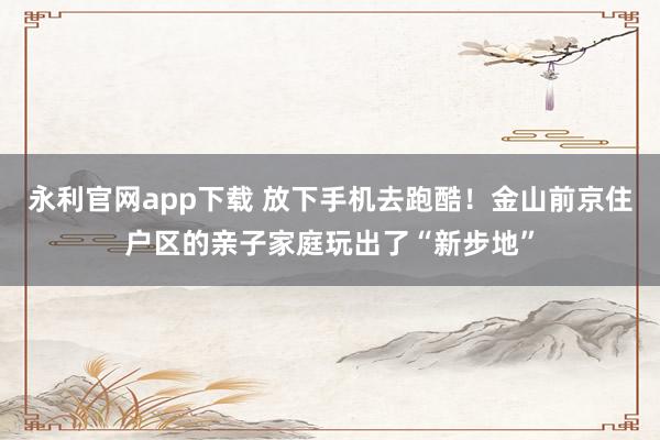 永利官网app下载 放下手机去跑酷！金山前京住户区的亲子家庭玩出了“新步地”