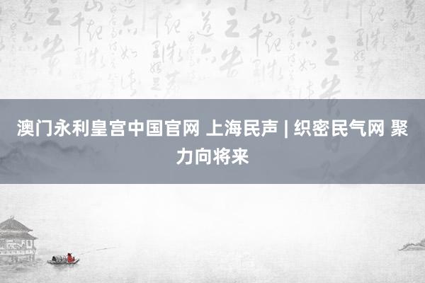 澳门永利皇宫中国官网 上海民声 | 织密民气网 聚力向将来
