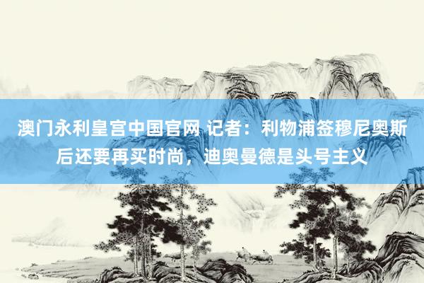 澳门永利皇宫中国官网 记者:利物浦签穆尼奥斯后还要再买时尚,迪奥曼德是头号主义