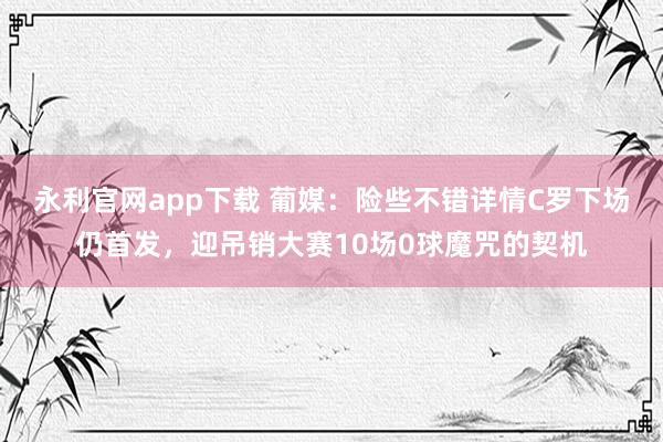 永利官网app下载 葡媒：险些不错详情C罗下场仍首发，迎吊销大赛10场0球魔咒的契机