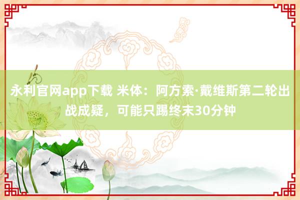 永利官网app下载 米体:阿方索·戴维斯第二轮出战成疑,可能只踢终末30分钟