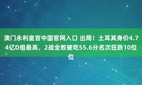 澳门永利皇宫中国官网入口 出局！土耳其身价4.74亿D组最高，2战全败被吃55.6分名次狂跌10位