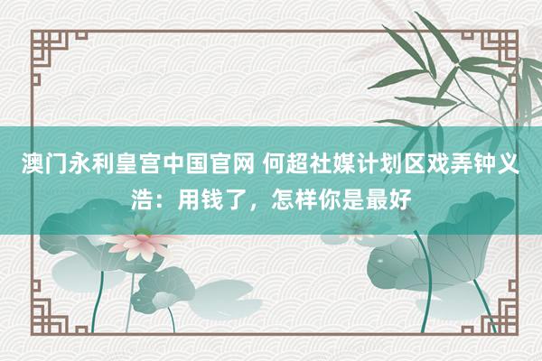 澳门永利皇宫中国官网 何超社媒计划区戏弄钟义浩：用钱了，怎样你是最好
